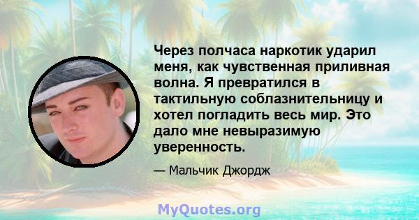 Через полчаса наркотик ударил меня, как чувственная приливная волна. Я превратился в тактильную соблазнительницу и хотел погладить весь мир. Это дало мне невыразимую уверенность.