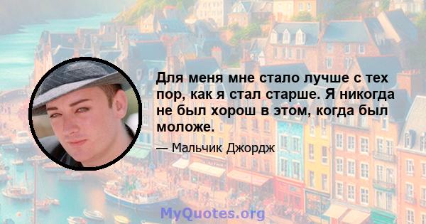 Для меня мне стало лучше с тех пор, как я стал старше. Я никогда не был хорош в этом, когда был моложе.