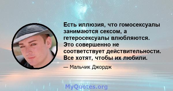 Есть иллюзия, что гомосексуалы занимаются сексом, а гетеросексуалы влюбляются. Это совершенно не соответствует действительности. Все хотят, чтобы их любили.