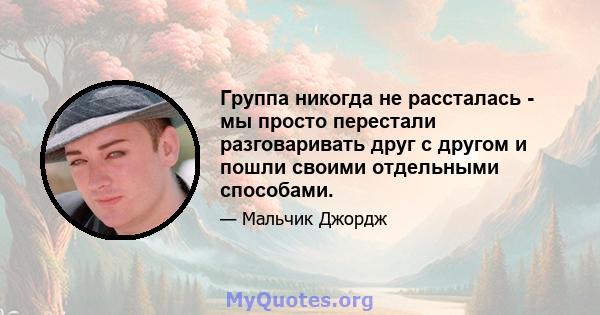 Группа никогда не рассталась - мы просто перестали разговаривать друг с другом и пошли своими отдельными способами.