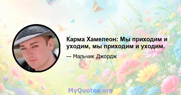 Карма Хамелеон: Мы приходим и уходим, мы приходим и уходим.