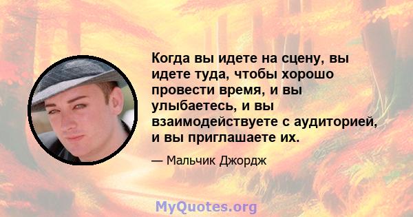 Когда вы идете на сцену, вы идете туда, чтобы хорошо провести время, и вы улыбаетесь, и вы взаимодействуете с аудиторией, и вы приглашаете их.