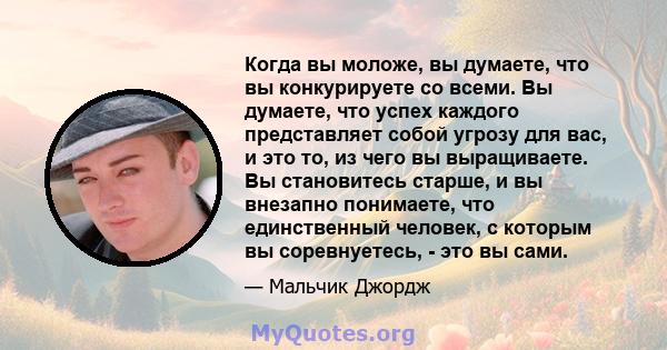 Когда вы моложе, вы думаете, что вы конкурируете со всеми. Вы думаете, что успех каждого представляет собой угрозу для вас, и это то, из чего вы выращиваете. Вы становитесь старше, и вы внезапно понимаете, что