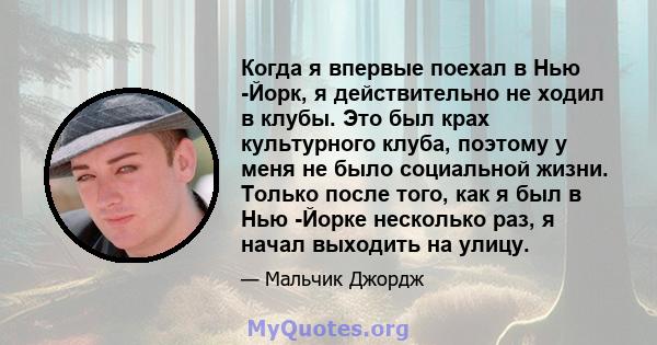 Когда я впервые поехал в Нью -Йорк, я действительно не ходил в клубы. Это был крах культурного клуба, поэтому у меня не было социальной жизни. Только после того, как я был в Нью -Йорке несколько раз, я начал выходить на 