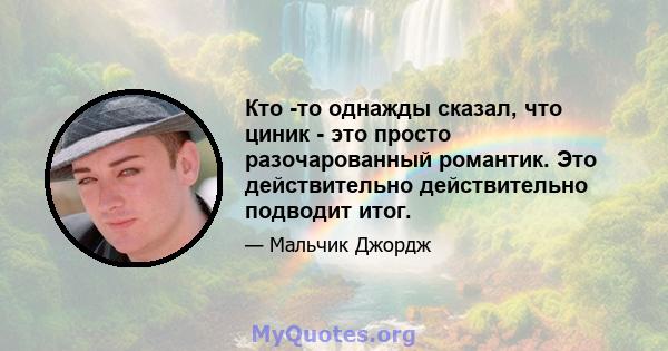 Кто -то однажды сказал, что циник - это просто разочарованный романтик. Это действительно действительно подводит итог.