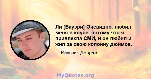 Ли [Бауэри] Очевидно, любил меня в клубе, потому что я привлекла СМИ, и он любил и жил за свою колонну дюймов.