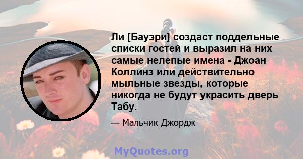 Ли [Бауэри] создаст поддельные списки гостей и выразил на них самые нелепые имена - Джоан Коллинз или действительно мыльные звезды, которые никогда не будут украсить дверь Табу.