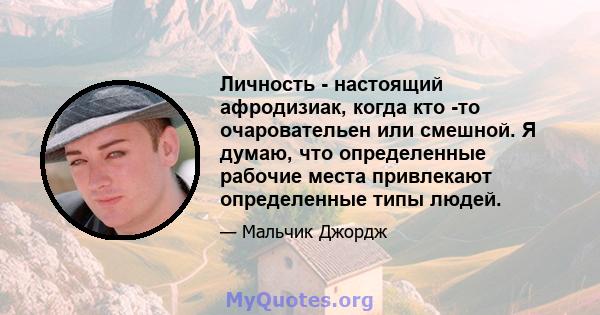 Личность - настоящий афродизиак, когда кто -то очаровательен или смешной. Я думаю, что определенные рабочие места привлекают определенные типы людей.