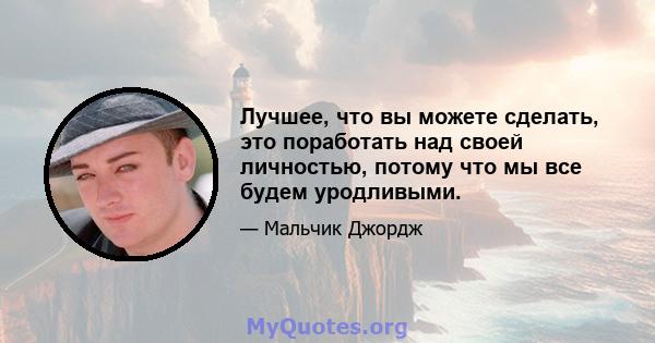 Лучшее, что вы можете сделать, это поработать над своей личностью, потому что мы все будем уродливыми.