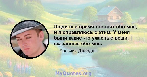 Люди все время говорят обо мне, и я справляюсь с этим. У меня были какие -то ужасные вещи, сказанные обо мне.