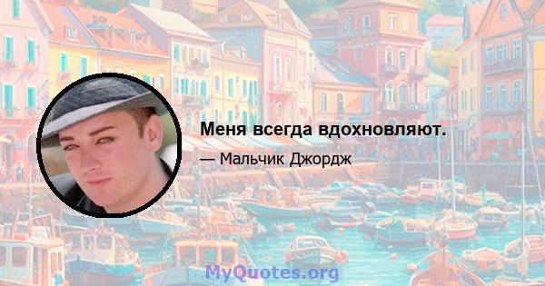 Меня всегда вдохновляют.