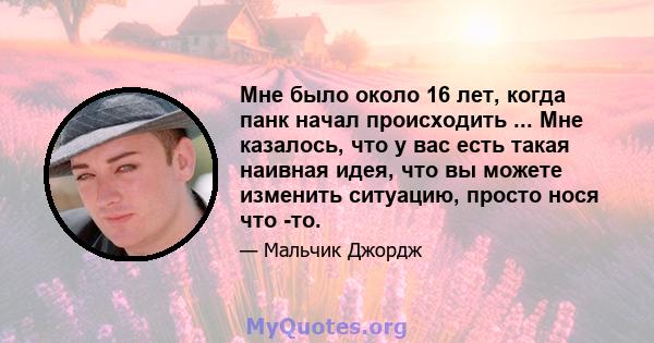 Мне было около 16 лет, когда панк начал происходить ... Мне казалось, что у вас есть такая наивная идея, что вы можете изменить ситуацию, просто нося что -то.