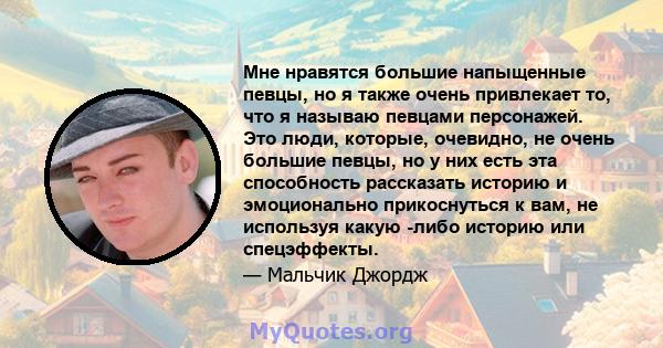 Мне нравятся большие напыщенные певцы, но я также очень привлекает то, что я называю певцами персонажей. Это люди, которые, очевидно, не очень большие певцы, но у них есть эта способность рассказать историю и