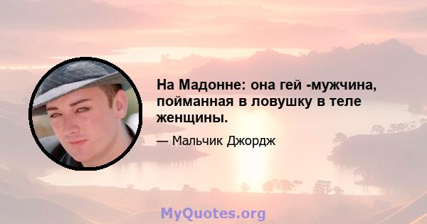 На Мадонне: она гей -мужчина, пойманная в ловушку в теле женщины.