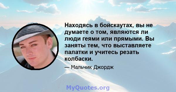 Находясь в бойскаутах, вы не думаете о том, являются ли люди геями или прямыми. Вы заняты тем, что выставляете палатки и учитесь резать колбаски.