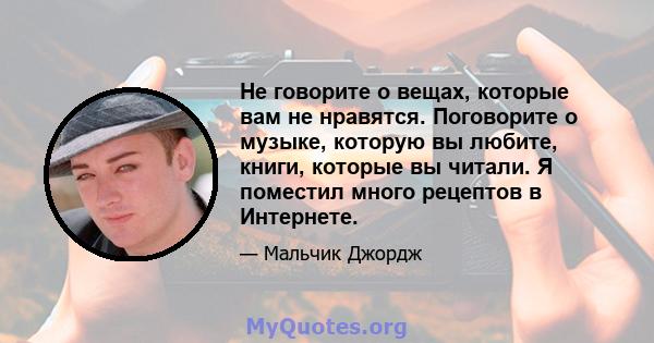 Не говорите о вещах, которые вам не нравятся. Поговорите о музыке, которую вы любите, книги, которые вы читали. Я поместил много рецептов в Интернете.