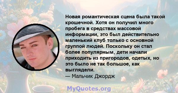 Новая романтическая сцена была такой крошечной. Хотя он получил много пробега в средствах массовой информации, это был действительно маленький клуб только с основной группой людей. Поскольку он стал более популярным,