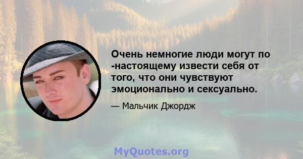 Очень немногие люди могут по -настоящему извести себя от того, что они чувствуют эмоционально и сексуально.