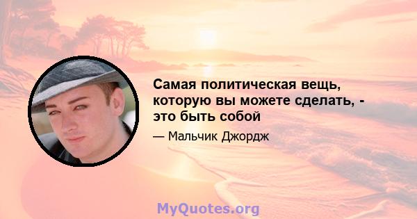 Самая политическая вещь, которую вы можете сделать, - это быть собой