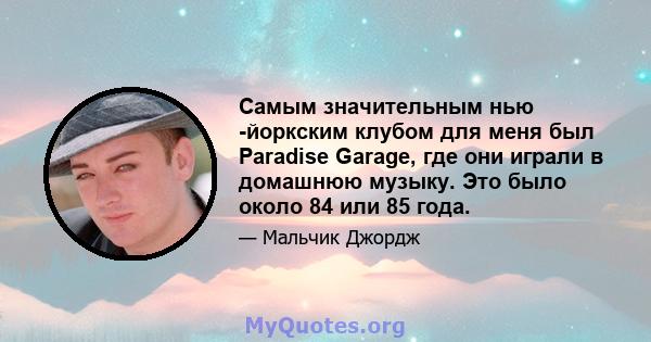 Самым значительным нью -йоркским клубом для меня был Paradise Garage, где они играли в домашнюю музыку. Это было около 84 или 85 года.