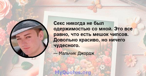 Секс никогда не был одержимостью со мной. Это все равно, что есть мешок чипсов. Довольно красиво, но ничего чудесного.