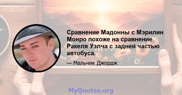 Сравнение Мадонны с Мэрилин Монро похоже на сравнение Ракеля Уэлча с задней частью автобуса.