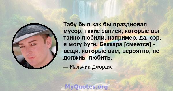 Табу был как бы праздновал мусор, такие записи, которые вы тайно любили, например, да, сэр, я могу буги, Баккара [смеется] - вещи, которые вам, вероятно, не должны любить.