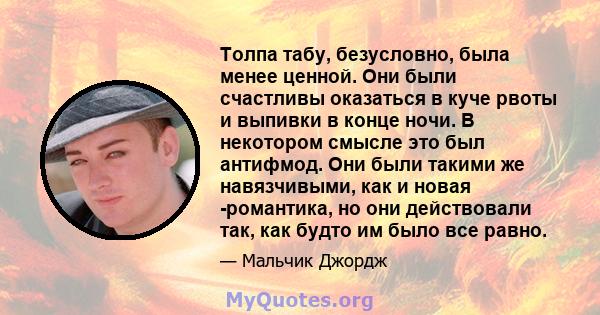 Толпа табу, безусловно, была менее ценной. Они были счастливы оказаться в куче рвоты и выпивки в конце ночи. В некотором смысле это был антифмод. Они были такими же навязчивыми, как и новая -романтика, но они