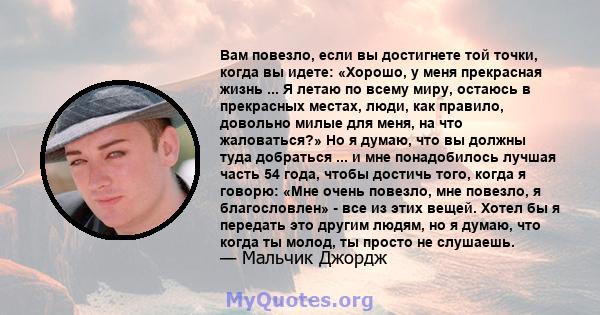 Вам повезло, если вы достигнете той точки, когда вы идете: «Хорошо, у меня прекрасная жизнь ... Я летаю по всему миру, остаюсь в прекрасных местах, люди, как правило, довольно милые для меня, на что жаловаться?» Но я