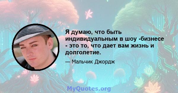 Я думаю, что быть индивидуальным в шоу -бизнесе - это то, что дает вам жизнь и долголетие.