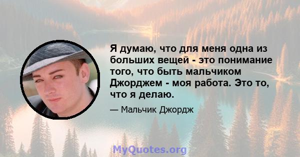 Я думаю, что для меня одна из больших вещей - это понимание того, что быть мальчиком Джорджем - моя работа. Это то, что я делаю.