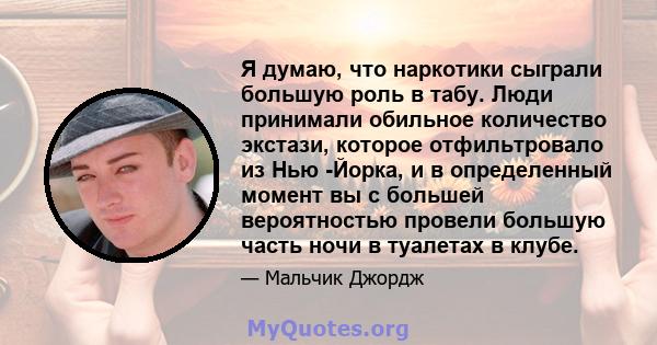 Я думаю, что наркотики сыграли большую роль в табу. Люди принимали обильное количество экстази, которое отфильтровало из Нью -Йорка, и в определенный момент вы с большей вероятностью провели большую часть ночи в