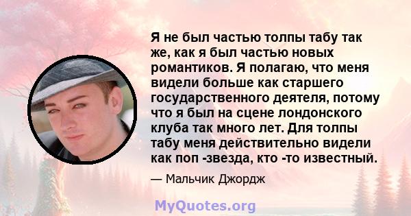 Я не был частью толпы табу так же, как я был частью новых романтиков. Я полагаю, что меня видели больше как старшего государственного деятеля, потому что я был на сцене лондонского клуба так много лет. Для толпы табу