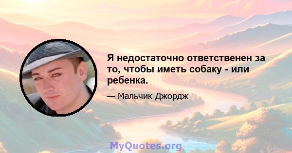 Я недостаточно ответственен за то, чтобы иметь собаку - или ребенка.