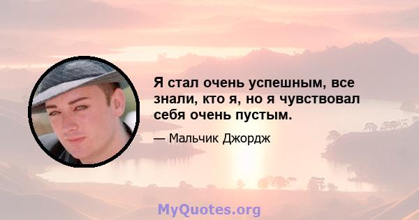 Я стал очень успешным, все знали, кто я, но я чувствовал себя очень пустым.