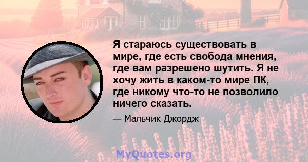 Я стараюсь существовать в мире, где есть свобода мнения, где вам разрешено шутить. Я не хочу жить в каком-то мире ПК, где никому что-то не позволило ничего сказать.