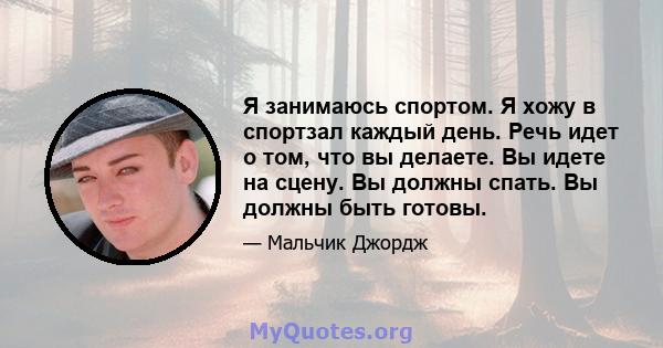 Я занимаюсь спортом. Я хожу в спортзал каждый день. Речь идет о том, что вы делаете. Вы идете на сцену. Вы должны спать. Вы должны быть готовы.