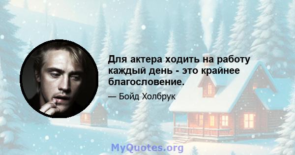 Для актера ходить на работу каждый день - это крайнее благословение.