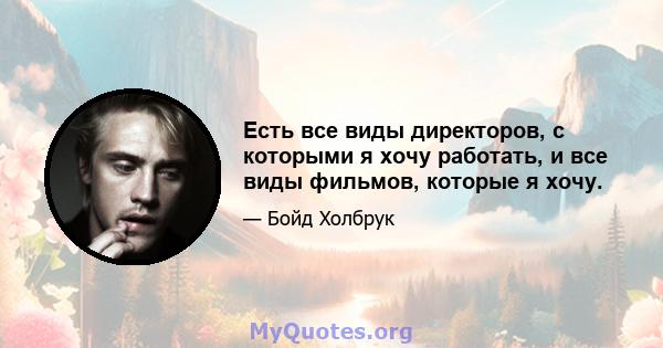 Есть все виды директоров, с которыми я хочу работать, и все виды фильмов, которые я хочу.