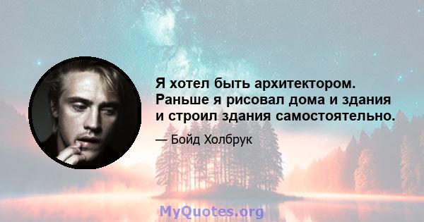 Я хотел быть архитектором. Раньше я рисовал дома и здания и строил здания самостоятельно.