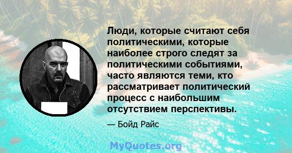 Люди, которые считают себя политическими, которые наиболее строго следят за политическими событиями, часто являются теми, кто рассматривает политический процесс с наибольшим отсутствием перспективы.