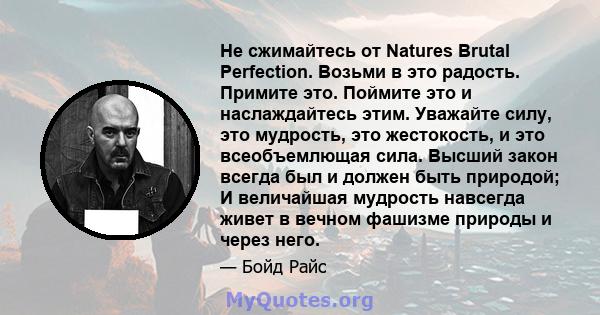 Не сжимайтесь от Natures Brutal Perfection. Возьми в это радость. Примите это. Поймите это и наслаждайтесь этим. Уважайте силу, это мудрость, это жестокость, и это всеобъемлющая сила. Высший закон всегда был и должен