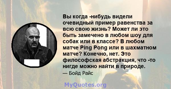 Вы когда -нибудь видели очевидный пример равенства за всю свою жизнь? Может ли это быть замечено в любом шоу для собак или в классе? В любом матче Ping Pong или в шахматном матче? Конечно, нет. Это философская