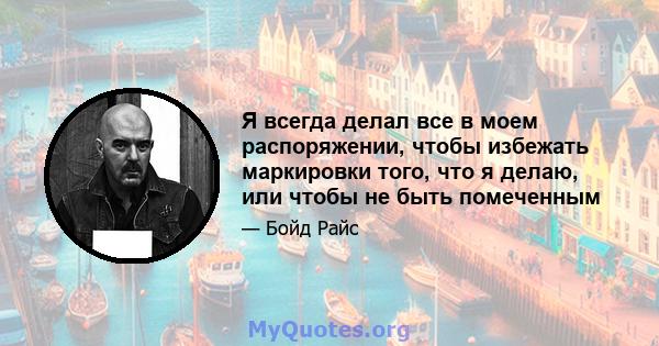 Я всегда делал все в моем распоряжении, чтобы избежать маркировки того, что я делаю, или чтобы не быть помеченным