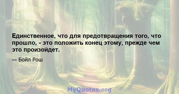 Единственное, что для предотвращения того, что прошло, - это положить конец этому, прежде чем это произойдет.