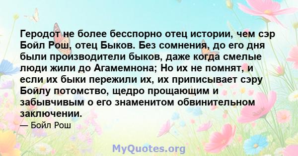 Геродот не более бесспорно отец истории, чем сэр Бойл Рош, отец Быков. Без сомнения, до его дня были производители быков, даже когда смелые люди жили до Агамемнона; Но их не помнят, и если их быки пережили их, их