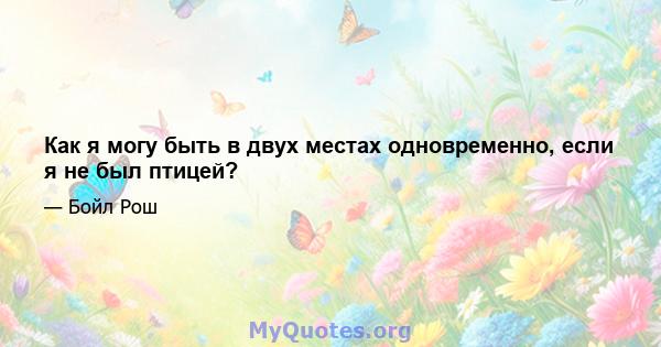 Как я могу быть в двух местах одновременно, если я не был птицей?