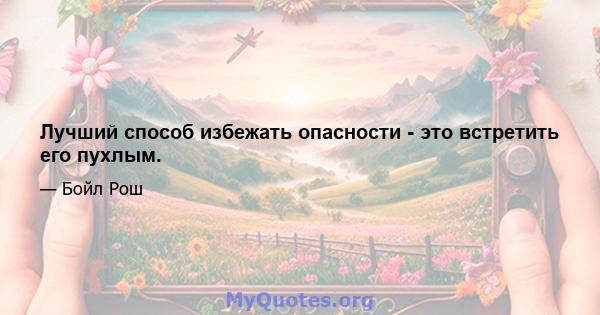 Лучший способ избежать опасности - это встретить его пухлым.