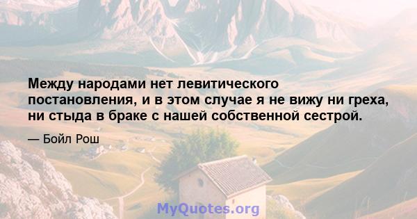 Между народами нет левитического постановления, и в этом случае я не вижу ни греха, ни стыда в браке с нашей собственной сестрой.