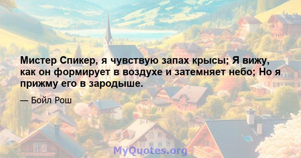 Мистер Спикер, я чувствую запах крысы; Я вижу, как он формирует в воздухе и затемняет небо; Но я прижму его в зародыше.